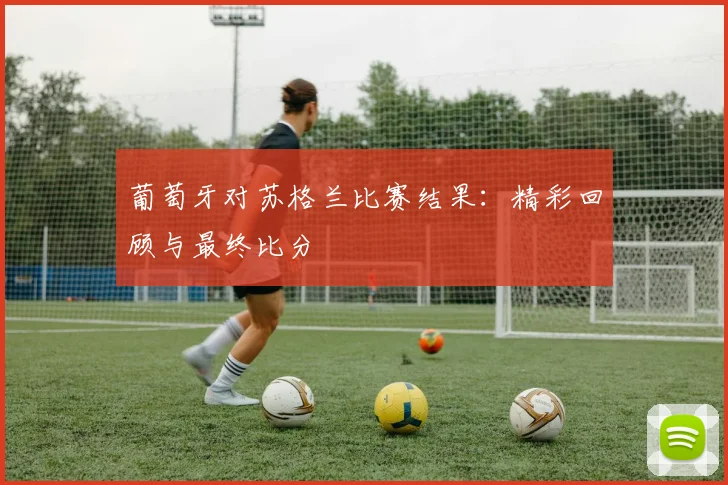 葡萄牙对苏格兰比赛结果：精彩回顾与最终比分