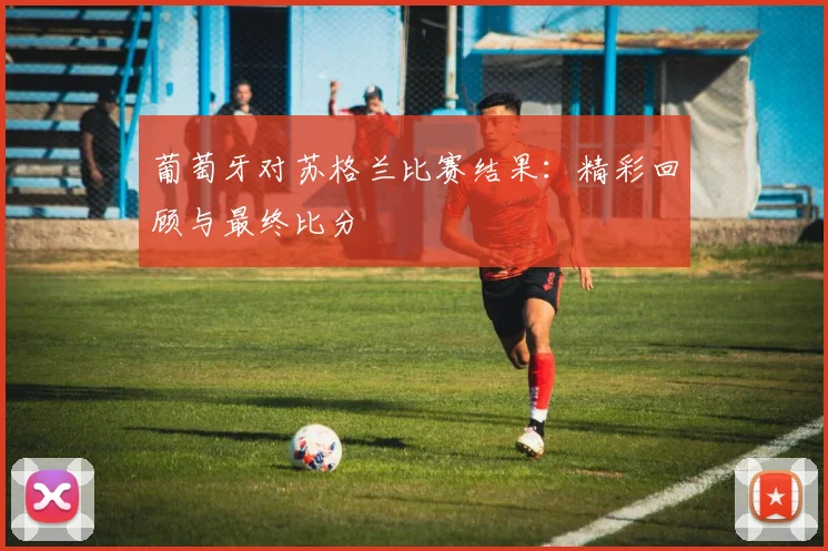 葡萄牙对苏格兰比赛结果：精彩回顾与最终比分