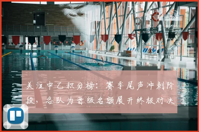 关注中乙积分榜：赛季尾声冲刺阶段，各队为晋级名额展开终极对决