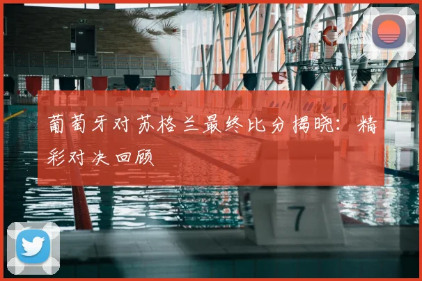葡萄牙对苏格兰最终比分揭晓：精彩对决回顾