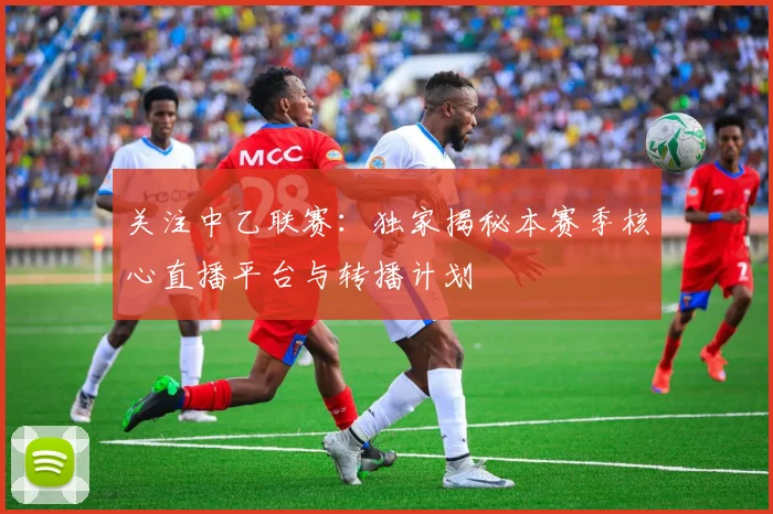 关注中乙联赛:独家揭秘本赛季核心直播平台与转播计划
