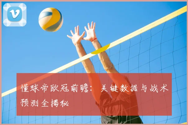 懂球帝欧冠前瞻:关键数据与战术预测全揭秘