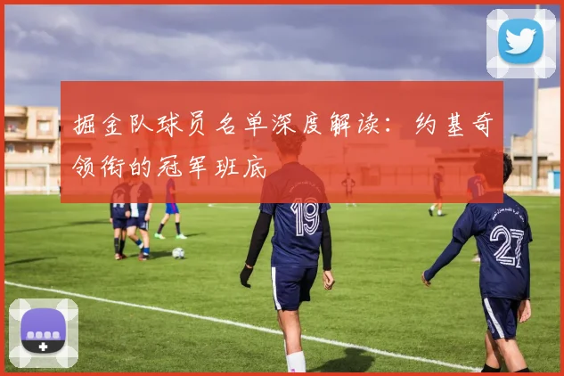 掘金队球员名单深度解读：约基奇领衔的冠军班底