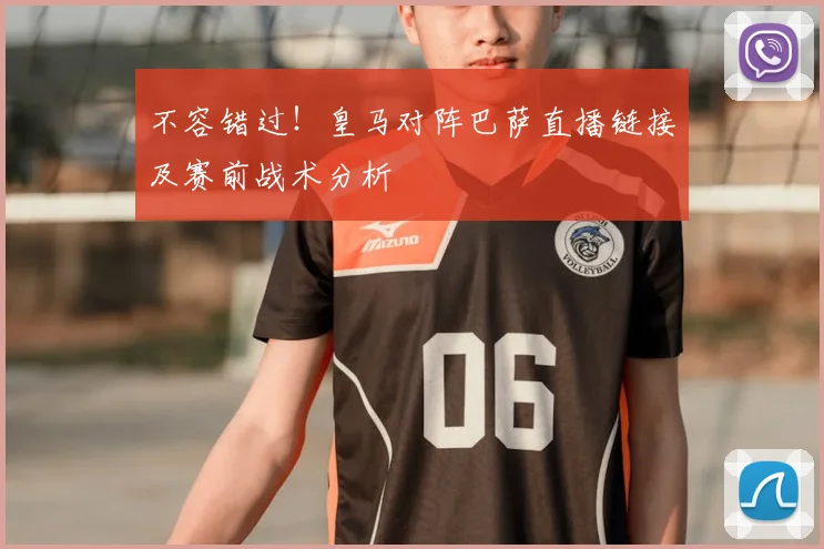 不容错过！皇马对阵巴萨直播链接及赛前战术分析