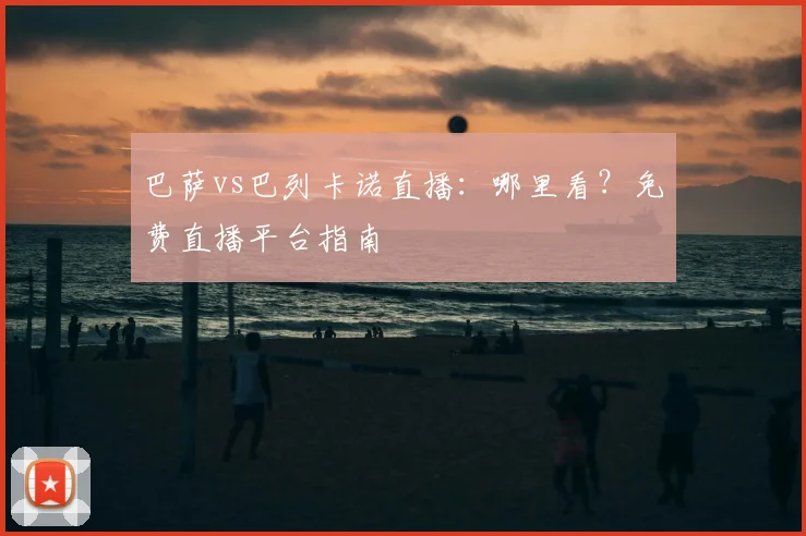巴萨vs巴列卡诺直播：哪里看？免费直播平台指南