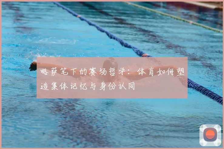略萨笔下的赛场哲学:体育如何塑造集体记忆与身份认同