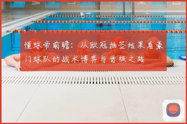 懂球帝前瞻:从欧冠抽签结果看豪门球队的战术博弈与晋级之路