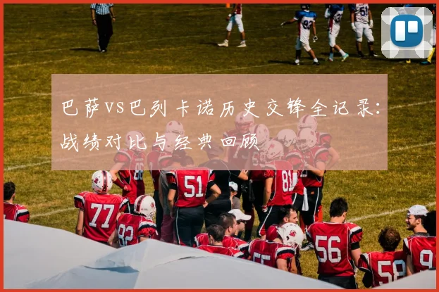 巴萨vs巴列卡诺历史交锋全记录:战绩对比与经典回顾
