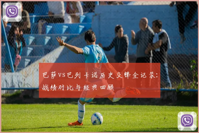 巴萨vs巴列卡诺历史交锋全记录:战绩对比与经典回顾