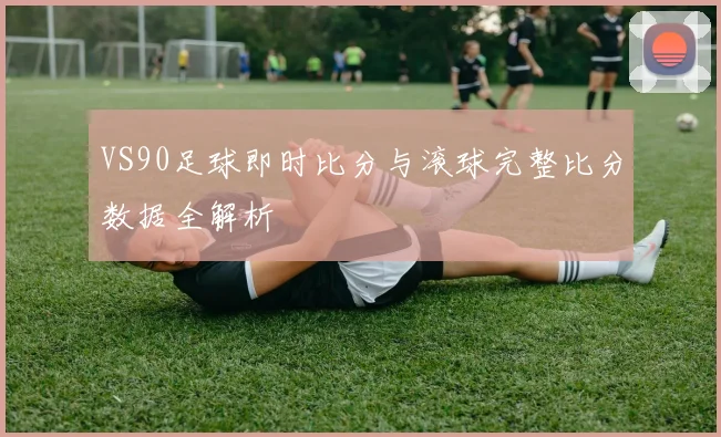 VS90足球即时比分与滚球完整比分数据全解析