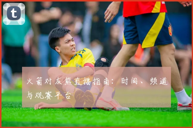 火箭对灰熊直播指南:时间、频道与观赛平台