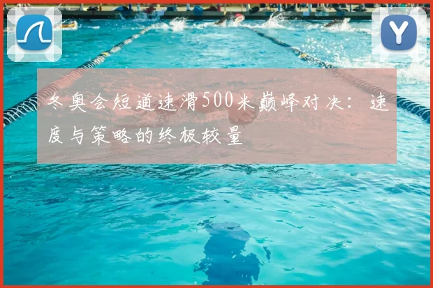 冬奥会短道速滑500米巅峰对决：速度与策略的终极较量