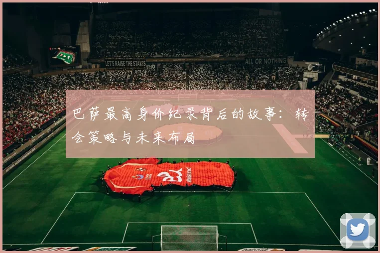 巴萨最高身价纪录背后的故事:转会策略与未来布局