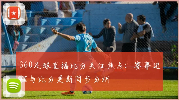 360足球直播比分关注焦点:赛事进程与比分更新同步分析