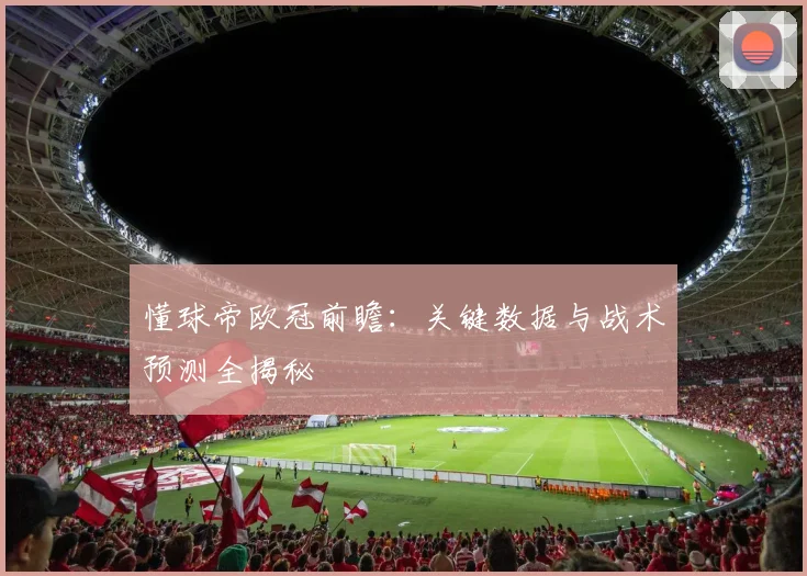 懂球帝欧冠前瞻:关键数据与战术预测全揭秘