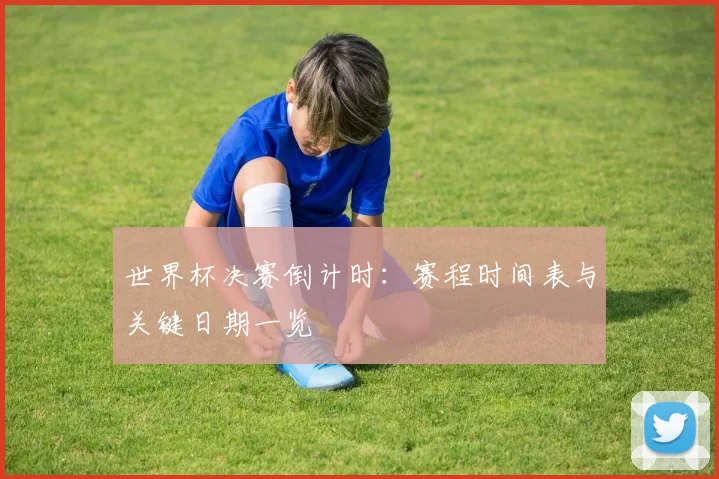 世界杯决赛倒计时:赛程时间表与关键日期一览