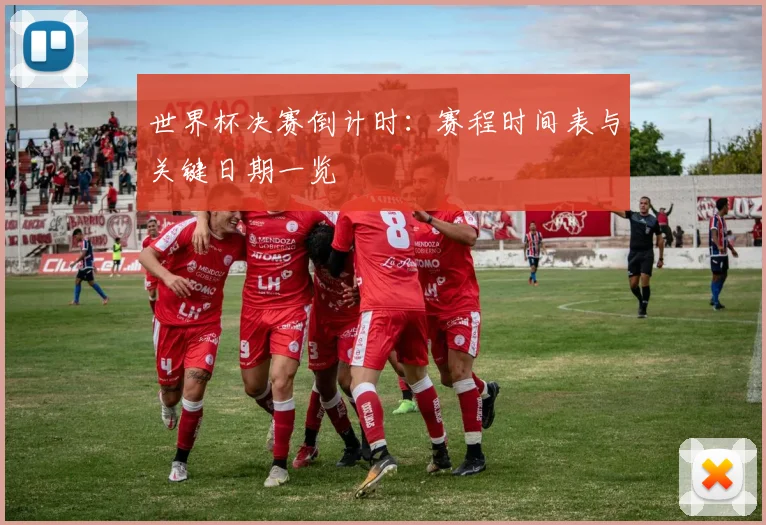世界杯决赛倒计时:赛程时间表与关键日期一览
