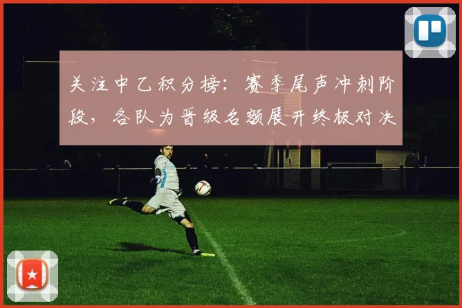 关注中乙积分榜：赛季尾声冲刺阶段，各队为晋级名额展开终极对决