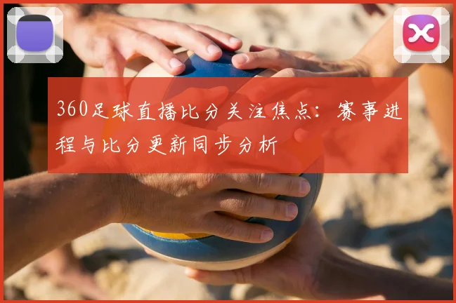 360足球直播比分关注焦点:赛事进程与比分更新同步分析