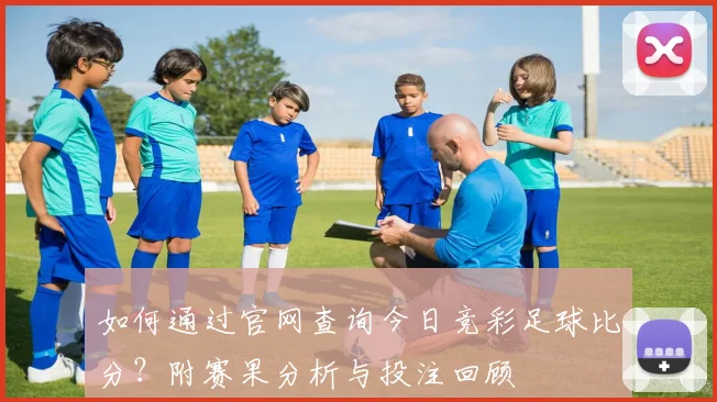 如何通过官网查询今日竞彩足球比分？附赛果分析与投注回顾