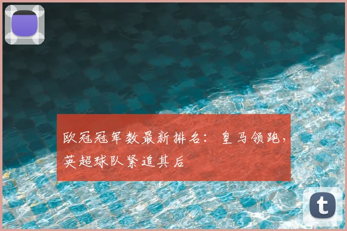 欧冠冠军数最新排名：皇马领跑，英超球队紧追其后