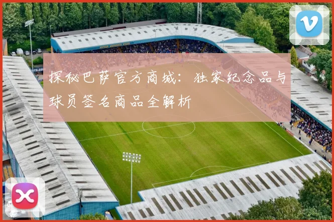 探秘巴萨官方商城:独家纪念品与球员签名商品全解析