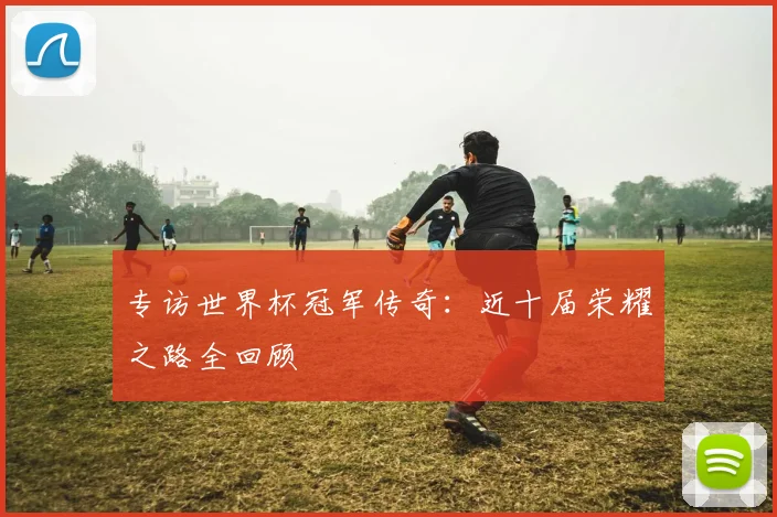 专访世界杯冠军传奇:近十届荣耀之路全回顾