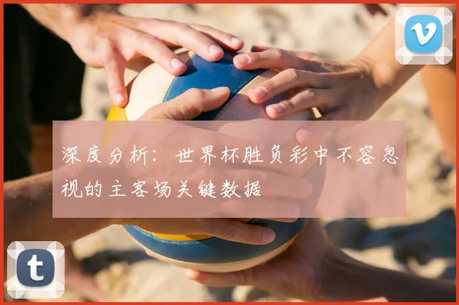 深度分析：世界杯胜负彩中不容忽视的主客场关键数据