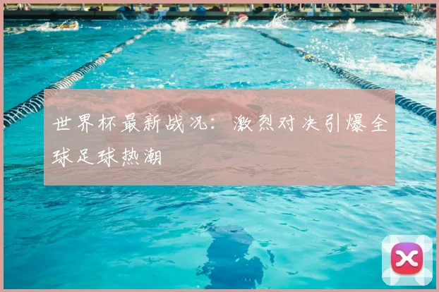 世界杯最新战况：激烈对决引爆全球足球热潮