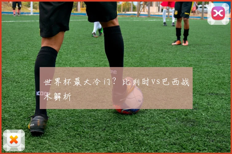 世界杯最大冷门？比利时vs巴西战术解析
