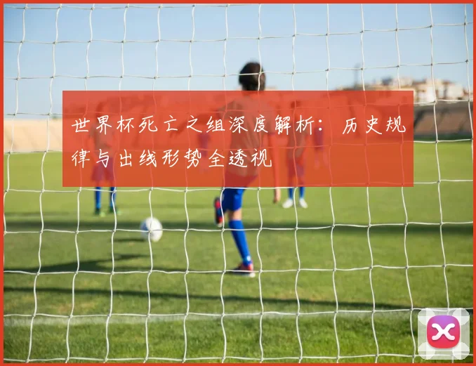 世界杯死亡之组深度解析：历史规律与出线形势全透视