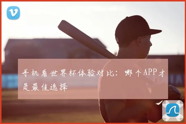 手机看世界杯体验对比：哪个APP才是最佳选择