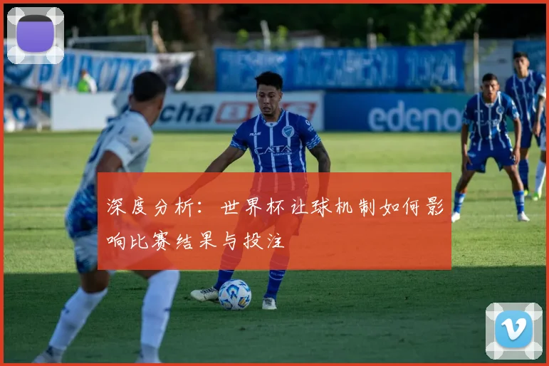 深度分析：世界杯让球机制如何影响比赛结果与投注