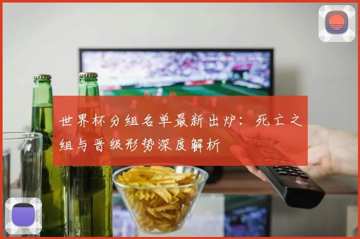 世界杯分组名单最新出炉:死亡之组与晋级形势深度解析