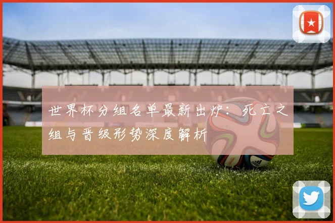 世界杯分组名单最新出炉:死亡之组与晋级形势深度解析