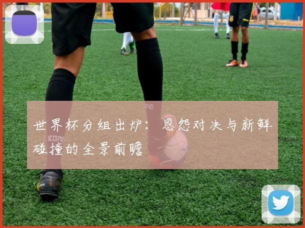 世界杯分组出炉:恩怨对决与新鲜碰撞的全景前瞻