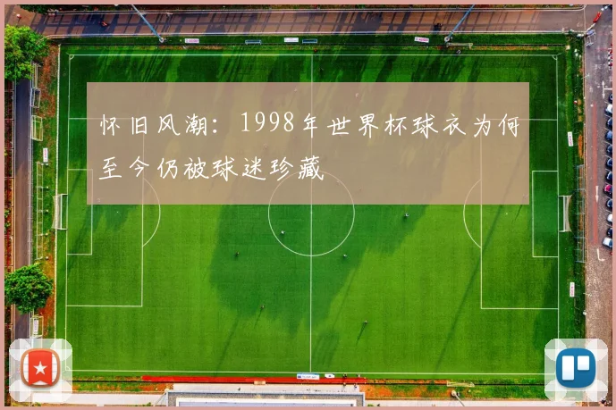 怀旧风潮：1998年世界杯球衣为何至今仍被球迷珍藏