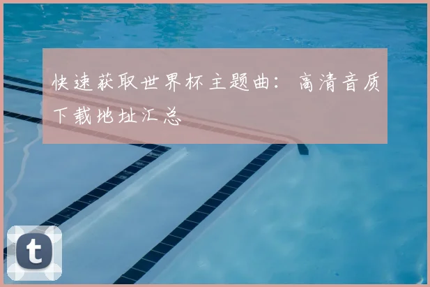快速获取世界杯主题曲：高清音质下载地址汇总