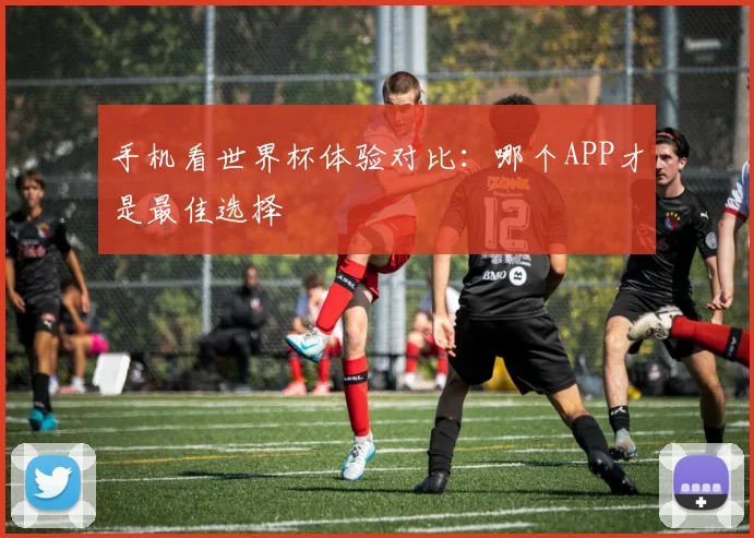 手机看世界杯体验对比：哪个APP才是最佳选择