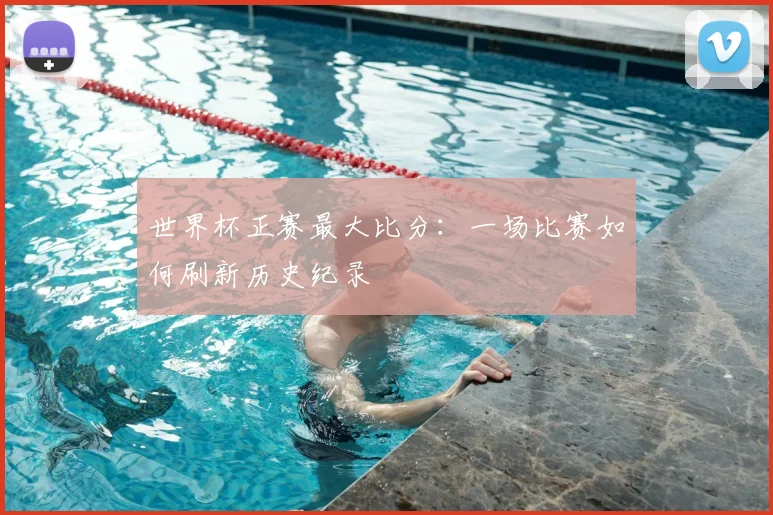 世界杯正赛最大比分：一场比赛如何刷新历史纪录