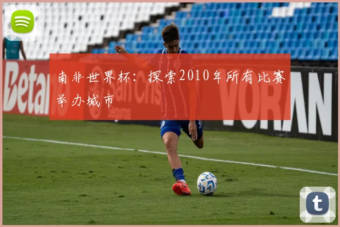 南非世界杯:探索2010年所有比赛举办城市