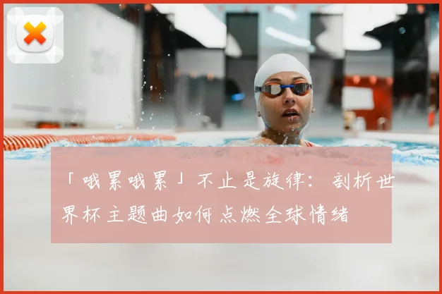 「哦累哦累」不止是旋律:剖析世界杯主题曲如何点燃全球情绪