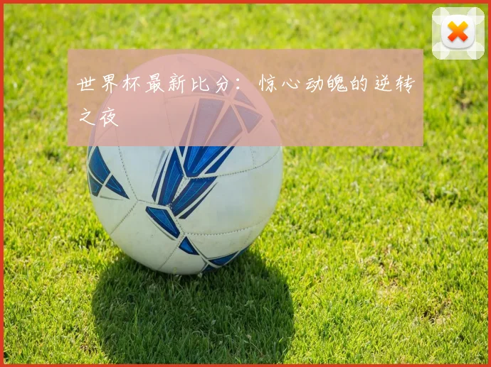 世界杯最新比分：惊心动魄的逆转之夜