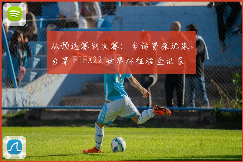从预选赛到决赛：专访资深玩家，分享 FIFA22 世界杯征程全记录
