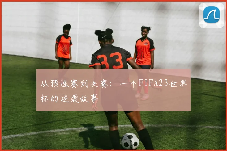 从预选赛到决赛：一个FIFA23世界杯的逆袭故事