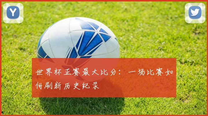 世界杯正赛最大比分：一场比赛如何刷新历史纪录