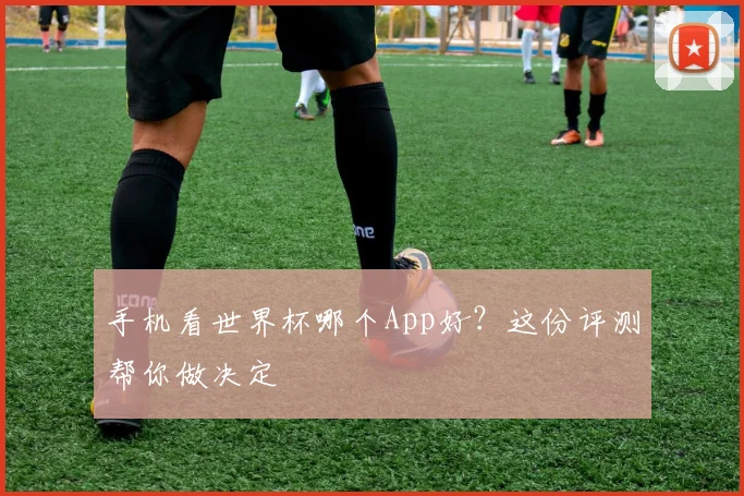 手机看世界杯哪个App好?这份评测帮你做决定