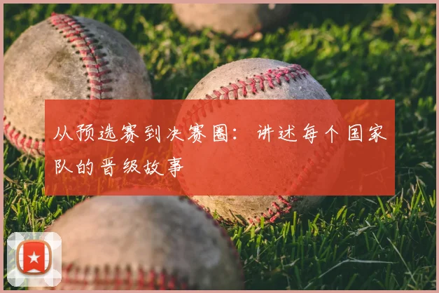从预选赛到决赛圈：讲述每个国家队的晋级故事