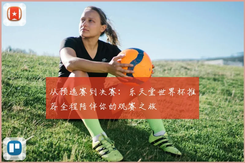 从预选赛到决赛：乐天堂世界杯推荐全程陪伴你的观赛之旅