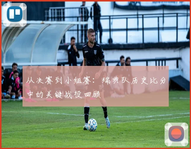 从决赛到小组赛:瑞典队历史比分中的关键战役回顾